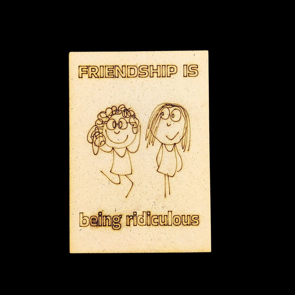 Friendship is being Ridiculous (MDF - Fridge Magnet Base)